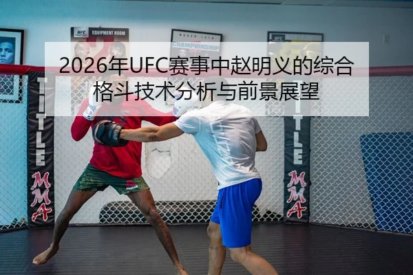 2026年UFC赛事中赵明义的综合格斗技术分析与前景展望