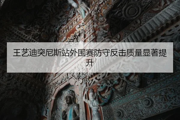 王艺迪突尼斯站外围赛防守反击质量显著提升