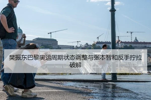 樊振东巴黎奥运周期状态调整与张本智和反手拧拉破解