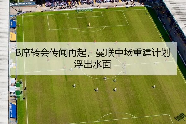 B席转会传闻再起，曼联中场重建计划浮出水面