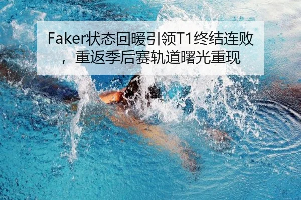 Faker状态回暖引领T1终结连败，重返季后赛轨道曙光重现