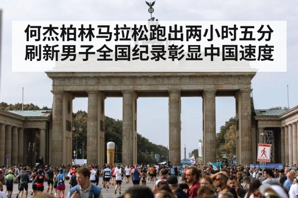 何杰柏林马拉松跑出两小时五分 刷新男子全国纪录彰显中国速度