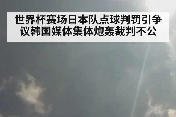 世界杯赛场日本队点球判罚引争议韩国媒体集体炮轰裁判不公