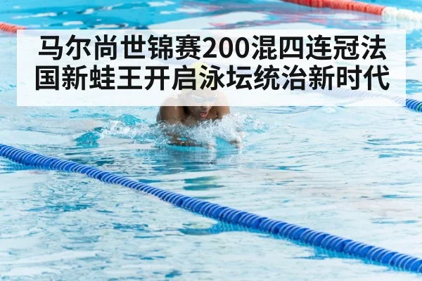 马尔尚世锦赛200混四连冠法国新蛙王开启泳坛统治新时代