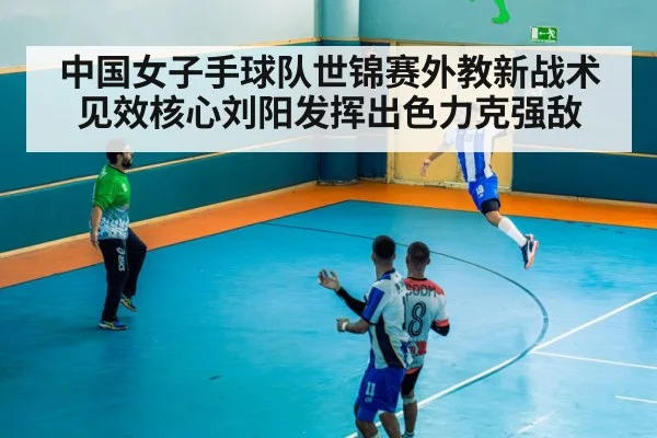 中国女子手球队世锦赛外教新战术见效核心刘阳发挥出色力克强敌