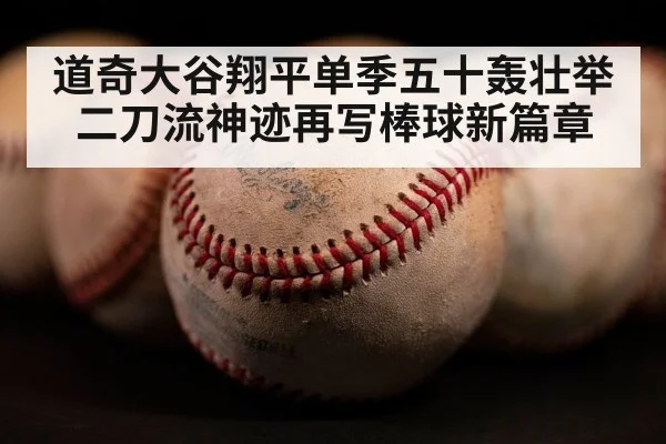 道奇大谷翔平单季五十轰壮举 二刀流神迹再写棒球新篇章