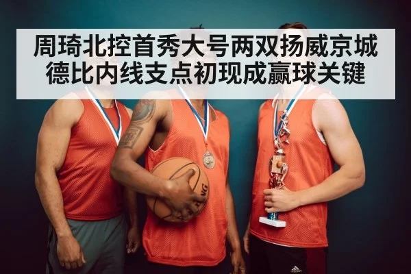 周琦北控首秀大号两双扬威京城德比内线支点初现成赢球关键